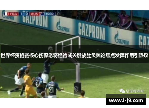 世界杯资格赛核心伤停老将经验成关键战胜负舆论焦点发挥作用引热议