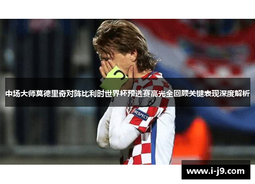 中场大师莫德里奇对阵比利时世界杯预选赛高光全回顾关键表现深度解析