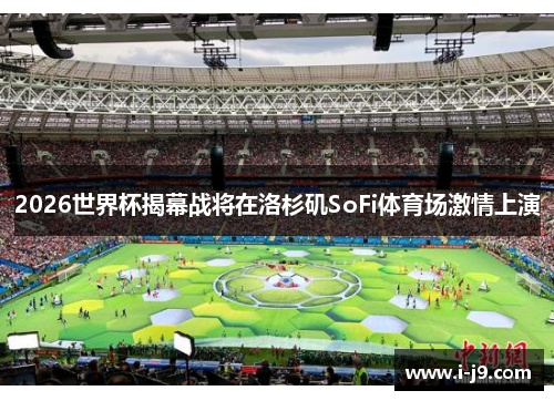 2026世界杯揭幕战将在洛杉矶SoFi体育场激情上演