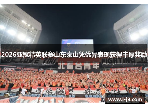 2026亚冠精英联赛山东泰山凭优异表现获得丰厚奖励 2026亚冠精英联赛山东泰山凭优异表现获得丰厚奖励