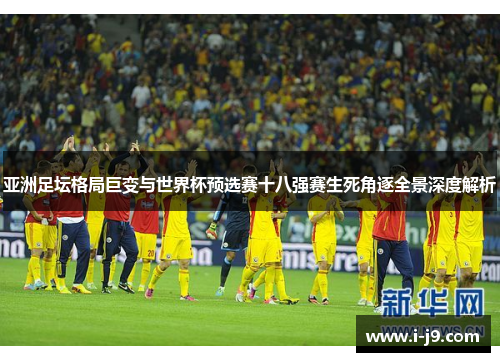 亚洲足坛格局巨变与世界杯预选赛十八强赛生死角逐全景深度解析 亚洲足坛格局巨变与世界杯预选赛十八强赛生死角逐全景深度解析