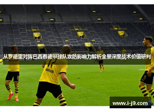 从罗德里对阵巴西看德甲球队攻防影响力解析全景深度战术价值研判 从罗德里对阵巴西看德甲球队攻防影响力解析全景深度战术价值研判