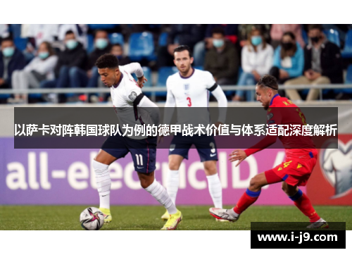 以萨卡对阵韩国球队为例的德甲战术价值与体系适配深度解析 以萨卡对阵韩国球队为例的德甲战术价值与体系适配深度解析