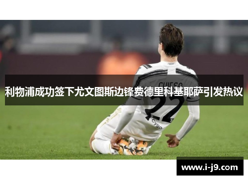 利物浦成功签下尤文图斯边锋费德里科基耶萨引发热议 利物浦成功签下尤文图斯边锋费德里科基耶萨引发热议