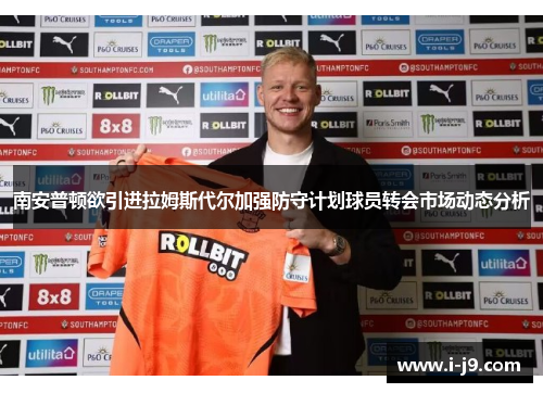 南安普顿欲引进拉姆斯代尔加强防守计划球员转会市场动态分析 南安普顿欲引进拉姆斯代尔加强防守计划球员转会市场动态分析
