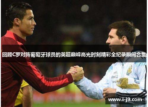 回顾C罗对阵葡萄牙球员的英超巅峰高光时刻精彩全纪录瞬间合集