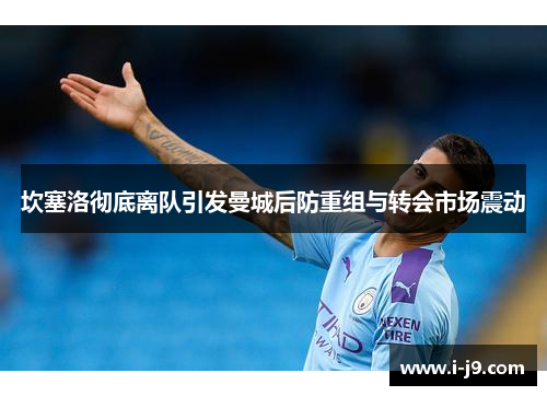 坎塞洛彻底离队引发曼城后防重组与转会市场震动