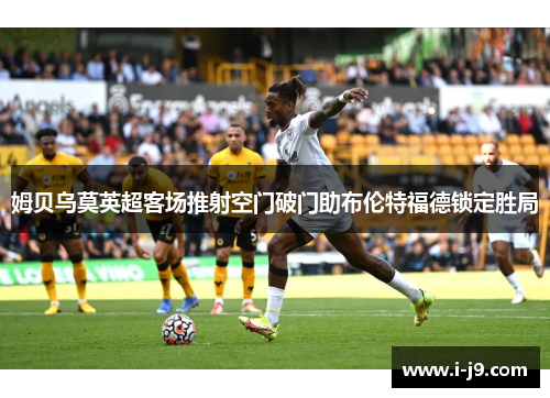 姆贝乌莫英超客场推射空门破门助布伦特福德锁定胜局 姆贝乌莫英超客场推射空门破门助布伦特福德锁定胜局