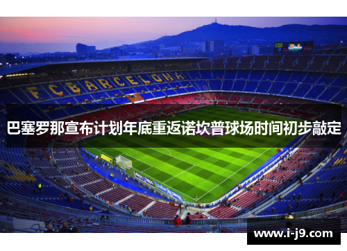 巴塞罗那宣布计划年底重返诺坎普球场时间初步敲定 巴塞罗那宣布计划年底重返诺坎普球场时间初步敲定