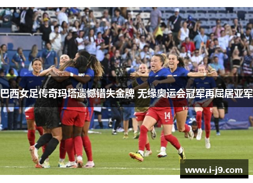 巴西女足传奇玛塔遗憾错失金牌 无缘奥运会冠军再屈居亚军