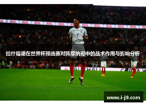 拉什福德在世界杯预选赛对阵摩纳哥中的战术作用与影响分析