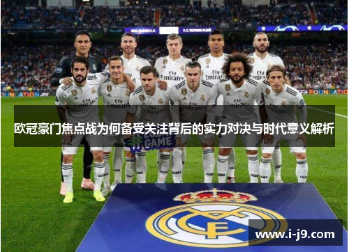 欧冠豪门焦点战为何备受关注背后的实力对决与时代意义解析