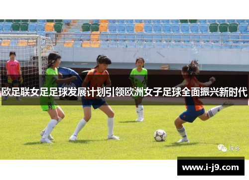 欧足联女足足球发展计划引领欧洲女子足球全面振兴新时代