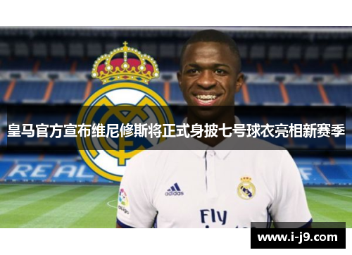 皇马官方宣布维尼修斯将正式身披七号球衣亮相新赛季