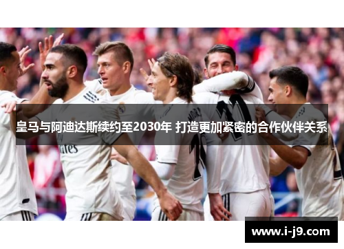 皇马与阿迪达斯续约至2030年 打造更加紧密的合作伙伴关系 皇马与阿迪达斯续约至2030年 打造更加紧密的合作伙伴关系