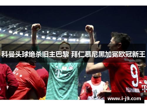 科曼头球绝杀旧主巴黎 拜仁慕尼黑加冕欧冠新王 科曼头球绝杀旧主巴黎 拜仁慕尼黑加冕欧冠新王