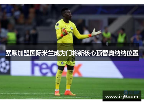 索默加盟国际米兰成为门将新核心顶替奥纳纳位置