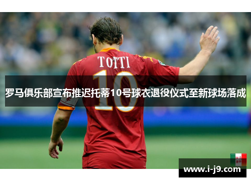 罗马俱乐部宣布推迟托蒂10号球衣退役仪式至新球场落成