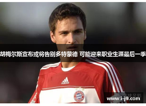 胡梅尔斯宣布或将告别多特蒙德 可能迎来职业生涯最后一季 胡梅尔斯宣布或将告别多特蒙德 可能迎来职业生涯最后一季