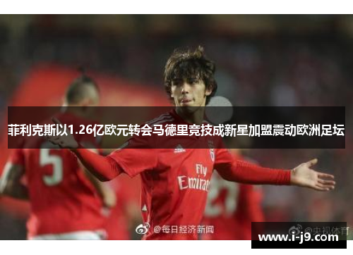 菲利克斯以1.26亿欧元转会马德里竞技成新星加盟震动欧洲足坛