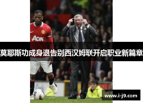 莫耶斯功成身退告别西汉姆联开启职业新篇章
