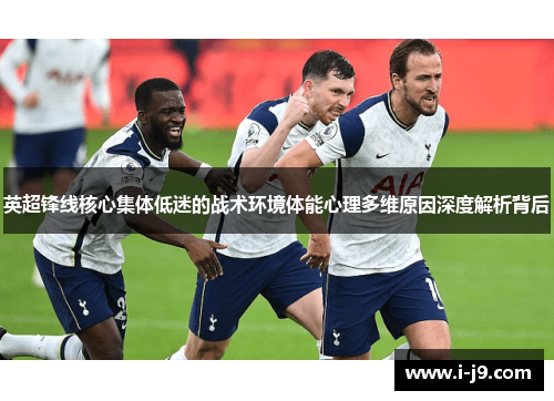 英超锋线核心集体低迷的战术环境体能心理多维原因深度解析背后 英超锋线核心集体低迷的战术环境体能心理多维原因深度解析背后