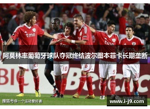 阿莫林率葡萄牙球队夺冠终结波尔图本菲卡长期垄断