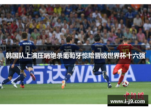 韩国队上演压哨绝杀葡萄牙惊险晋级世界杯十六强