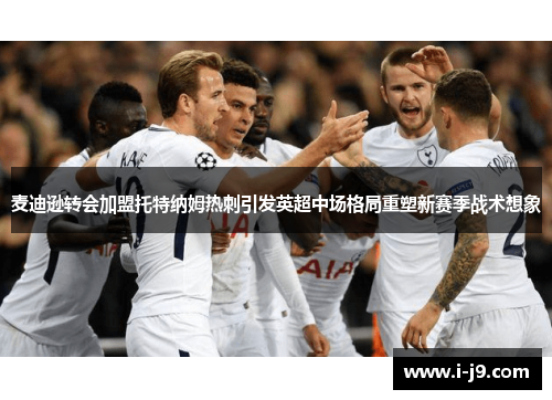 麦迪逊转会加盟托特纳姆热刺引发英超中场格局重塑新赛季战术想象