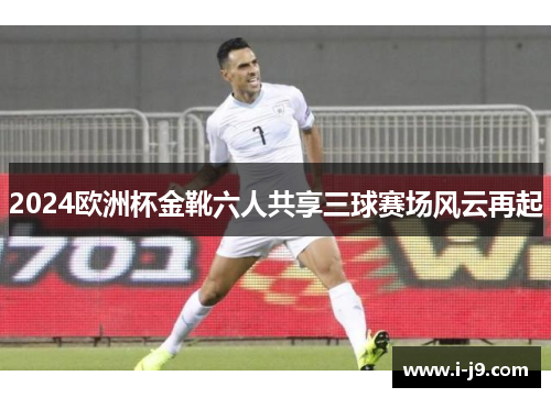 2024欧洲杯金靴六人共享三球赛场风云再起