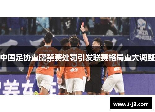 中国足协重磅禁赛处罚引发联赛格局重大调整