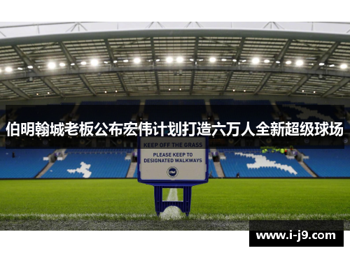 伯明翰城老板公布宏伟计划打造六万人全新超级球场