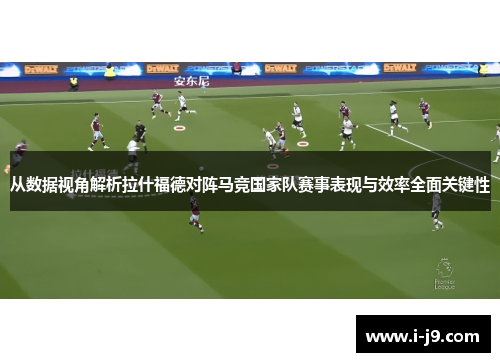 从数据视角解析拉什福德对阵马竞国家队赛事表现与效率全面关键性