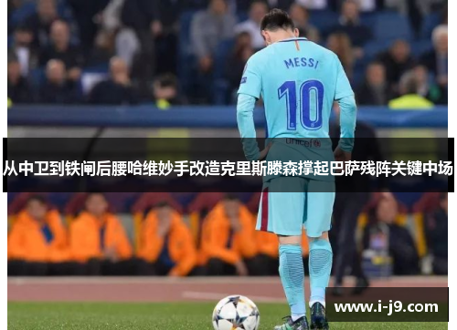 从中卫到铁闸后腰哈维妙手改造克里斯滕森撑起巴萨残阵关键中场