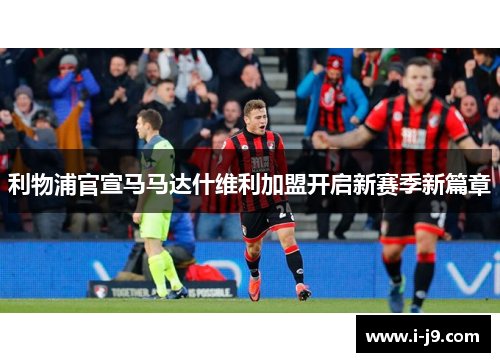 利物浦官宣马马达什维利加盟开启新赛季新篇章