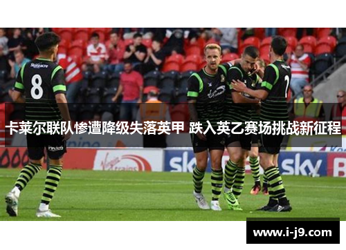卡莱尔联队惨遭降级失落英甲 跌入英乙赛场挑战新征程