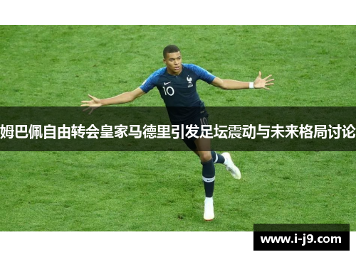 姆巴佩自由转会皇家马德里引发足坛震动与未来格局讨论