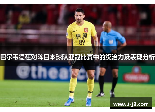 巴尔韦德在对阵日本球队亚冠比赛中的统治力及表现分析