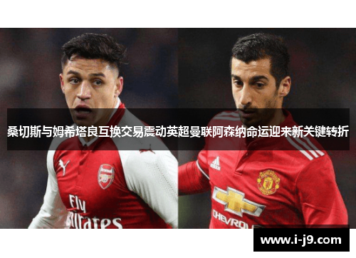 桑切斯与姆希塔良互换交易震动英超曼联阿森纳命运迎来新关键转折