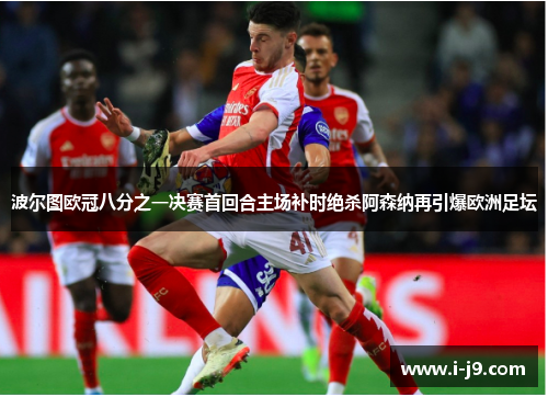 波尔图欧冠八分之一决赛首回合主场补时绝杀阿森纳再引爆欧洲足坛