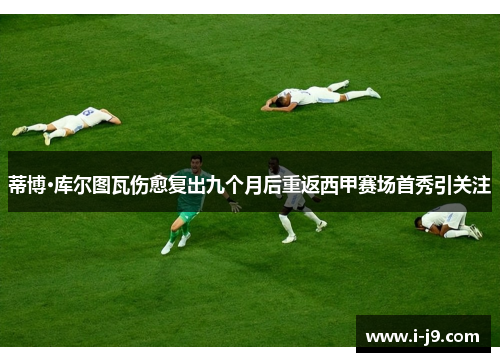 蒂博·库尔图瓦伤愈复出九个月后重返西甲赛场首秀引关注