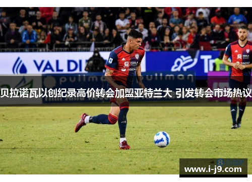 贝拉诺瓦以创纪录高价转会加盟亚特兰大 引发转会市场热议