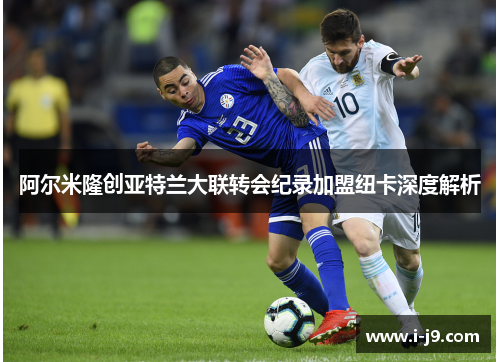 阿尔米隆创亚特兰大联转会纪录加盟纽卡深度解析