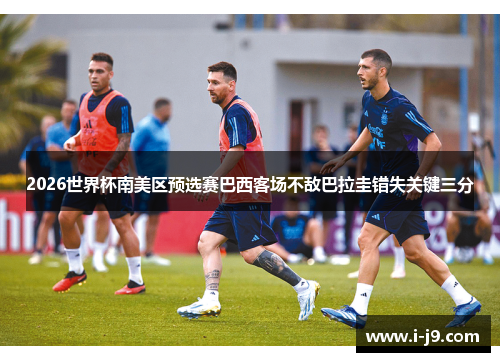 2026世界杯南美区预选赛巴西客场不敌巴拉圭错失关键三分 2026世界杯南美区预选赛巴西客场不敌巴拉圭错失关键三分