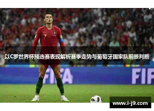 以C罗世界杯预选赛表现解析赛季走势与葡萄牙国家队前景判断 以C罗世界杯预选赛表现解析赛季走势与葡萄牙国家队前景判断