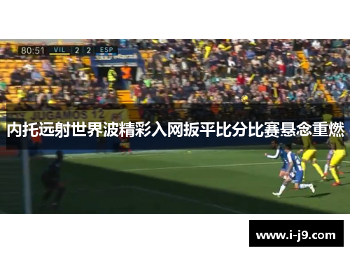 内托远射世界波精彩入网扳平比分比赛悬念重燃 内托远射世界波精彩入网扳平比分比赛悬念重燃