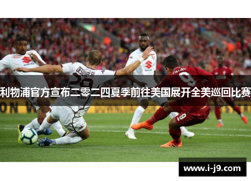 利物浦官方宣布二零二四夏季前往美国展开全美巡回比赛 利物浦官方宣布二零二四夏季前往美国展开全美巡回比赛