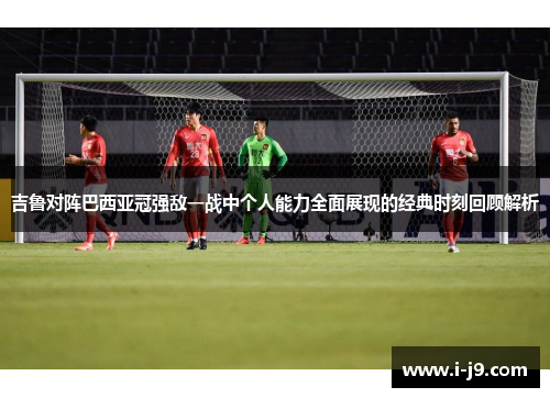 吉鲁对阵巴西亚冠强敌一战中个人能力全面展现的经典时刻回顾解析 吉鲁对阵巴西亚冠强敌一战中个人能力全面展现的经典时刻回顾解析