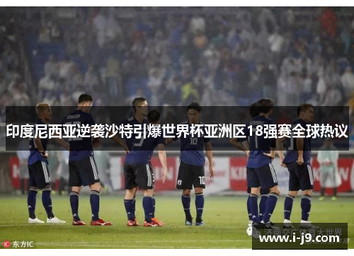 印度尼西亚逆袭沙特引爆世界杯亚洲区18强赛全球热议