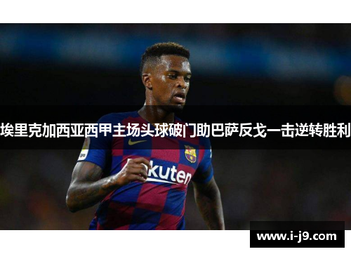 埃里克加西亚西甲主场头球破门助巴萨反戈一击逆转胜利 埃里克加西亚西甲主场头球破门助巴萨反戈一击逆转胜利